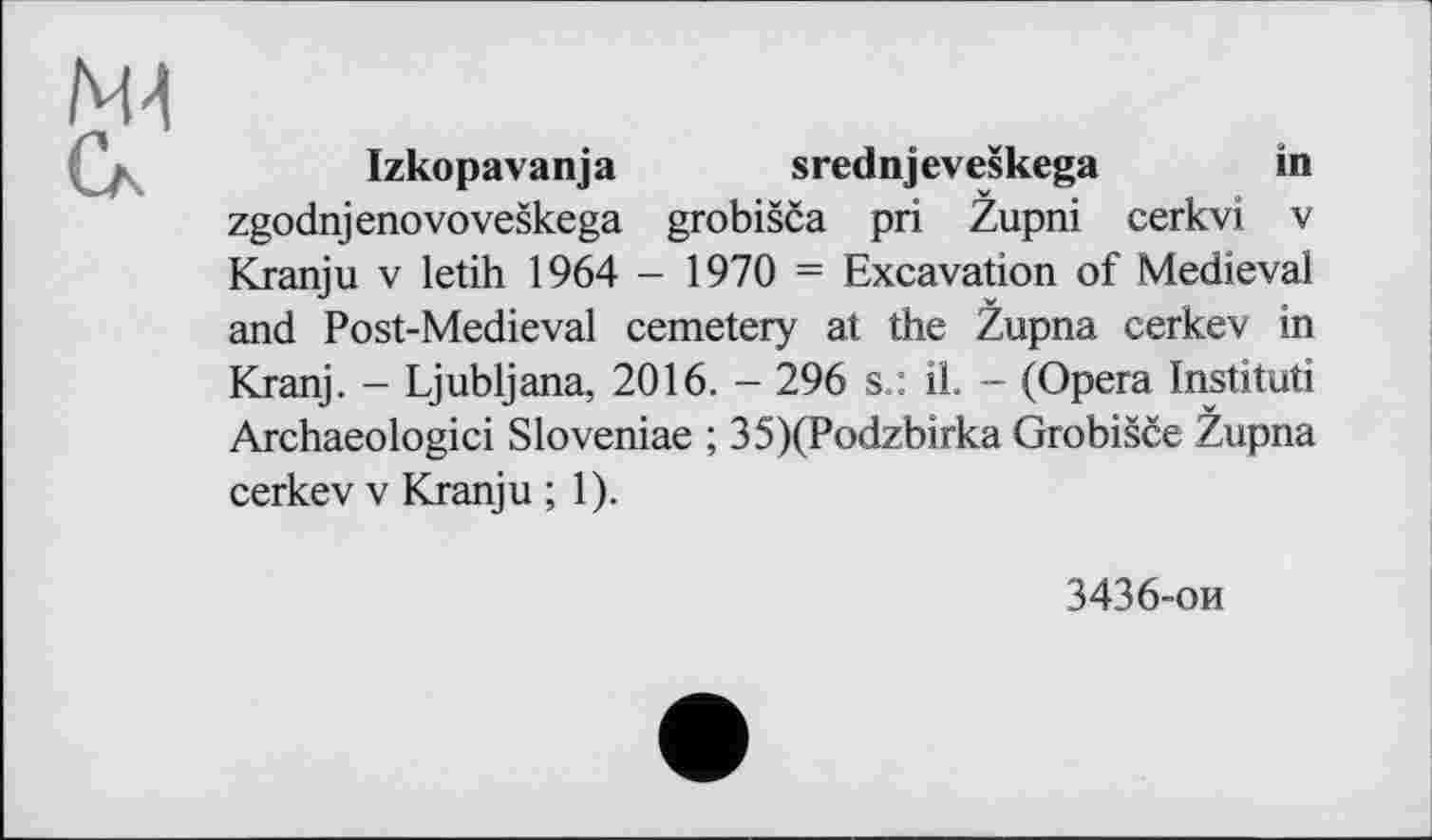 ﻿Izkopavanja srednjeveškega	in
zgodnjenovoveškega grobišča pri Župni cerkvi v Kranju v letih 1964 - 1970 = Excavation of Medieval and Post-Medieval cemetery at the Župna cerkev in Kranj. - Ljubljana, 2016. - 296 s.: il. - (Opera Instituti Archaeologici Sloveniae ; 35)(Podzbirka Grobišče Župna cerkev v Kranju ; 1).
3436-ои